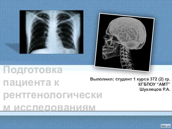 Подготовка пациента к рентгенологическим исследованиямВыполнил: студент 1 курса 372 (2) гр.КГБПОУ “АМТ”Шуклецов Р.А.