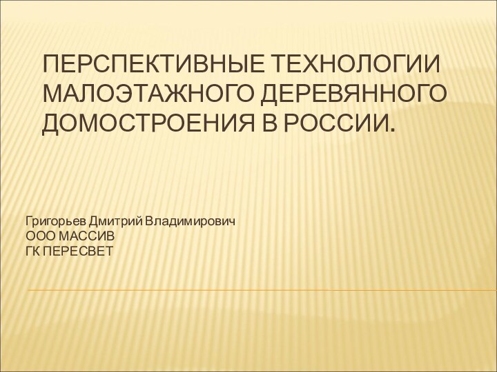 ПЕРСПЕКТИВНЫЕ ТЕХНОЛОГИИ МАЛОЭТАЖНОГО ДЕРЕВЯННОГО ДОМОСТРОЕНИЯ В РОССИИ.Григорьев Дмитрий ВладимировичООО МАССИВГК ПЕРЕСВЕТ