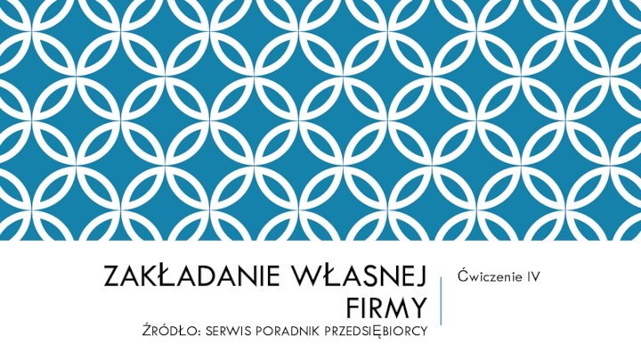 ZAKŁADANIE WŁASNEJ FIRMY ŹRÓDŁO: SERWIS PORADNIK PRZEDSIĘBIORCYĆwiczenie IV