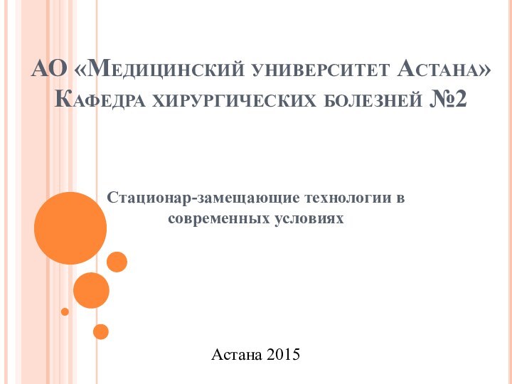 Стационар-замещающие технологии в современных условияхАО «Медицинский университет Астана» Кафедра хирургических болезней №2Астана 2015