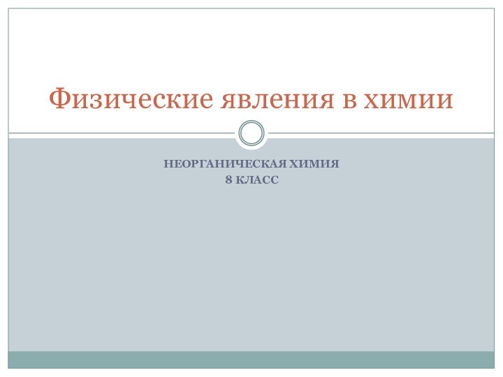 НЕОРГАНИЧЕСКАЯ ХИМИЯ 8 КЛАССФизические явления в химии