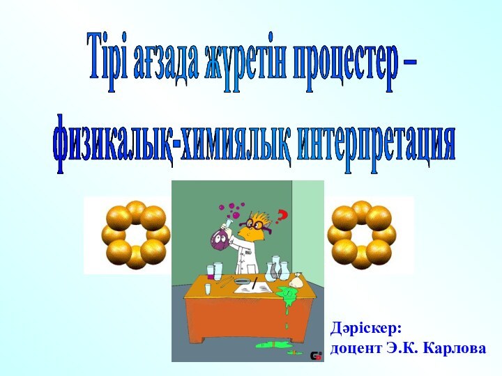 Тірі ағзада жүретін процестер –  физикалық-химиялық интерпретацияДәріскер:доцент Э.К. Карлова