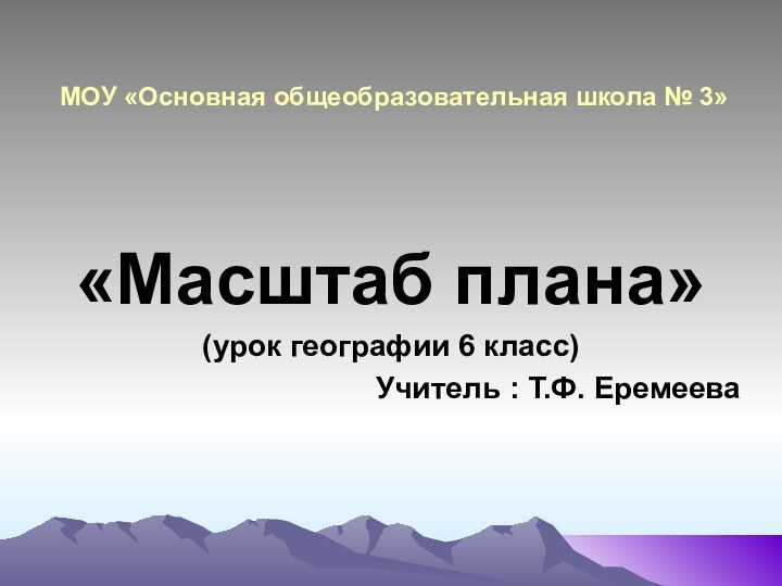 МОУ «Основная общеобразовательная школа № 3»«Масштаб плана»(урок географии 6 класс)Учитель : Т.Ф. Еремеева