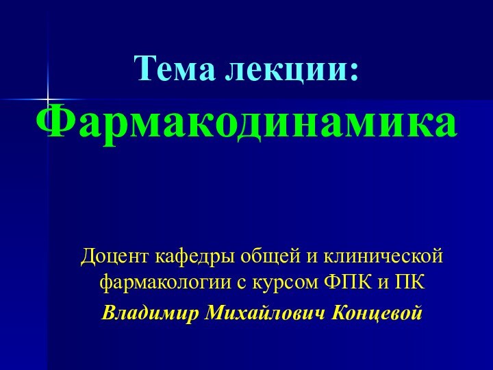 Тема лекции: ФармакодинамикаДоцент кафедры общей и клинической фармакологии с курсом ФПК и ПКВладимир Михайлович Концевой