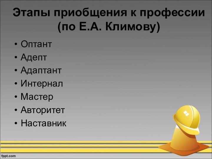 Этапы приобщения к профессии (по Е.А. Климову)ОптантАдептАдаптантИнтерналМастерАвторитетНаставник