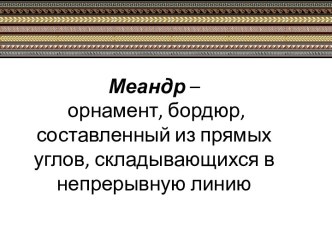 Меандр – орнамент, бордюр, составленный из прямых углов, складывающихся в непрерывную линию