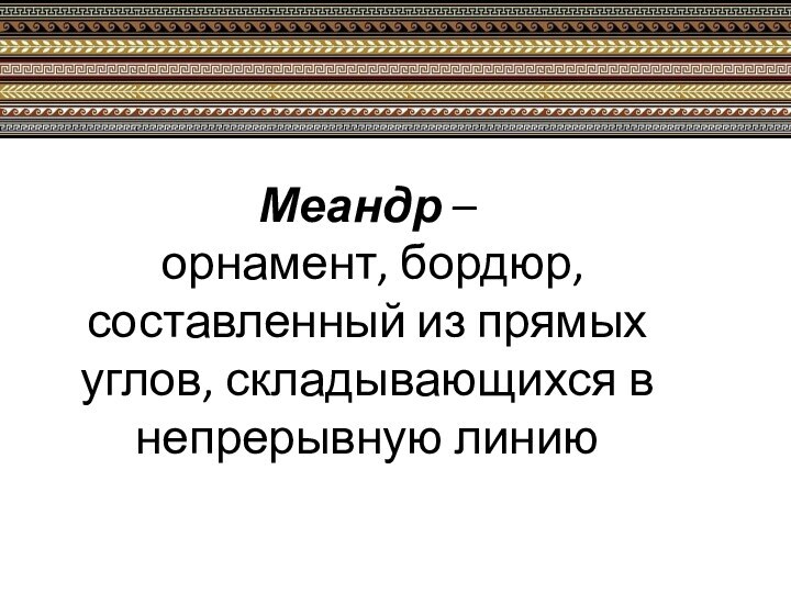 Меандр –   орнамент, бордюр, составленный из прямых углов, складывающихся в непрерывную линию