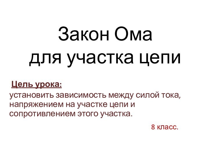 Закон Ома  для участка цепи Цель урока:установить зависимость между силой тока,