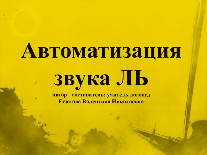 Автоматизация  звука ЛЬ автор - составитель: учитель-логопед  Есютова Валентина Николаевна