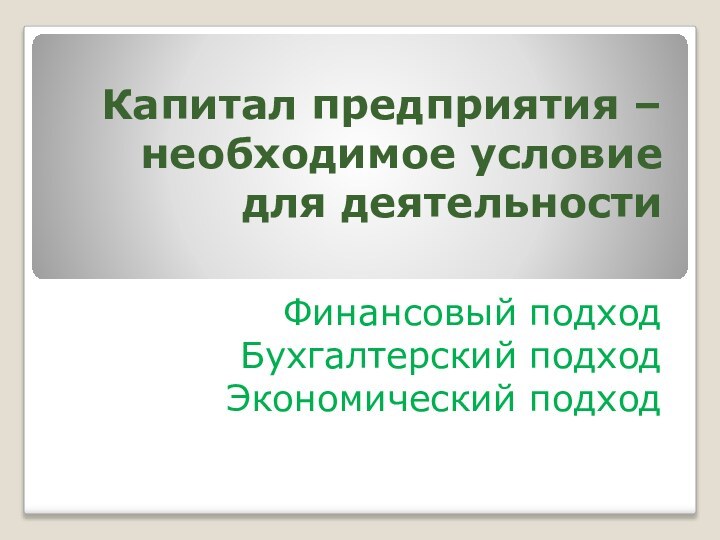 Капитал предприятия – необходимое условие для деятельностиФинансовый подходБухгалтерский подходЭкономический подход