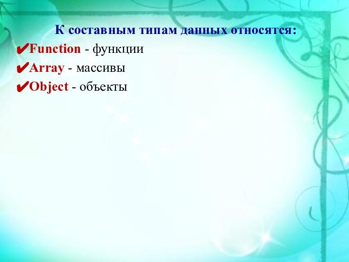 К составным типам данных относятся:Function - функцииArray - массивыObject - объекты