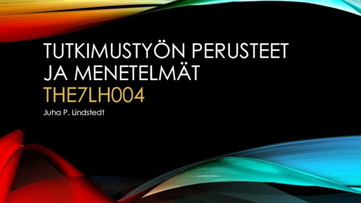 TUTKIMUSTYÖN PERUSTEET JA MENETELMÄT  THE7LH004Juha P. Lindstedt