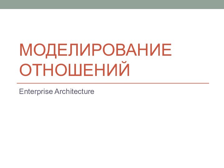 МОДЕЛИРОВАНИЕ ОТНОШЕНИЙEnterprise Architecture