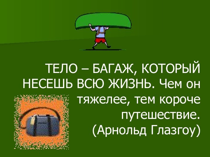 ТЕЛО – БАГАЖ, КОТОРЫЙ НЕСЕШЬ ВСЮ ЖИЗНЬ. Чем он тяжелее, тем короче