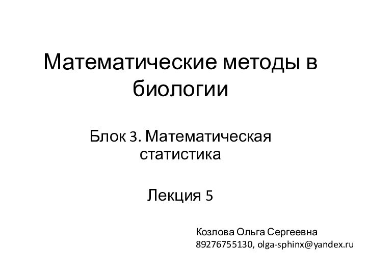 Математические методы в биологииБлок 3. Математическая статистикаЛекция 5Козлова Ольга Сергеевна89276755130, olga-sphinx@yandex.ru