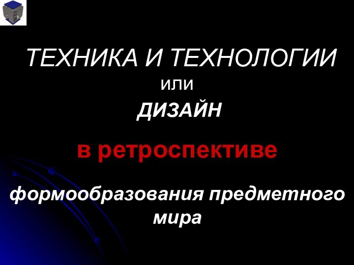 ТЕХНИКА И ТЕХНОЛОГИИв ретроспективеили ДИЗАЙНформообразования предметного мира