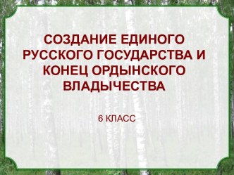 Создание единого русского государства и конец ордынского владычества. (6 класс)