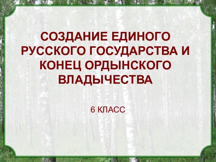 СОЗДАНИЕ ЕДИНОГО РУССКОГО ГОСУДАРСТВА И КОНЕЦ ОРДЫНСКОГО ВЛАДЫЧЕСТВА6 КЛАСС