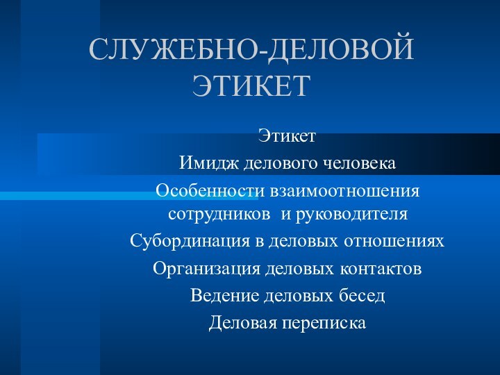 СЛУЖЕБНО-ДЕЛОВОЙ ЭТИКЕТЭтикетИмидж делового человекаОсобенности взаимоотношения сотрудников и руководителяСубординация в деловых отношенияхОрганизация деловых контактовВедение деловых беседДеловая переписка