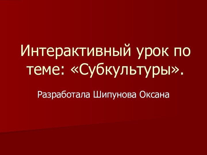 Интерактивный урок по теме: «Субкультуры».Разработала Шипунова Оксана