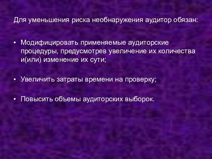 Для уменьшения риска необнаружения аудитор обязан:Модифицировать применяемые аудиторские процедуры, предусмотрев увеличение их