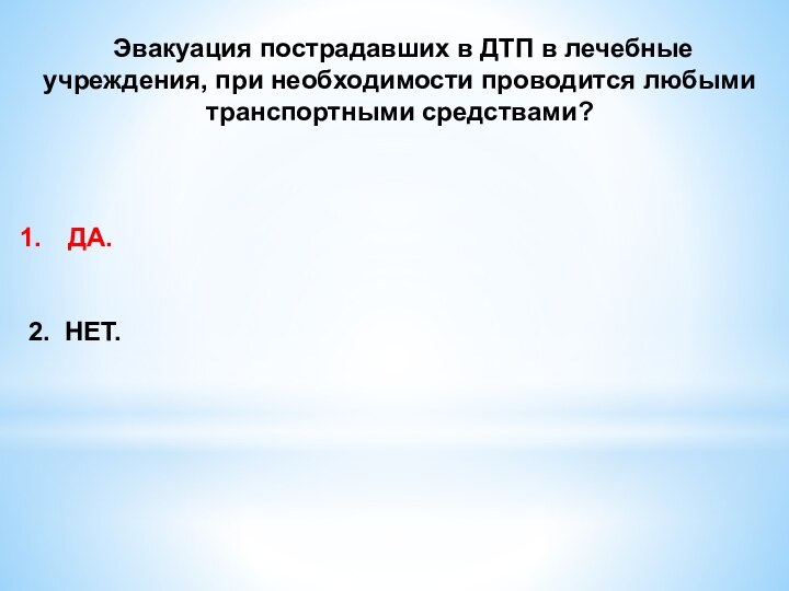 Эвакуация пострадавших в ДТП в лечебные учреждения, при необходимости проводится любыми транспортными средствами? ДА.2. НЕТ.