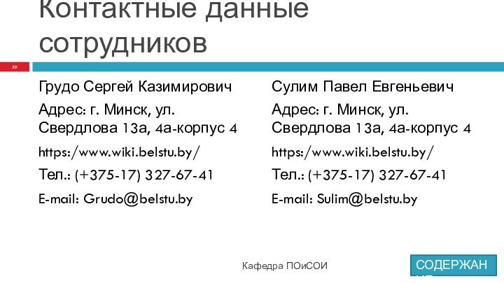 Контактные данные сотрудниковГрудо Сергей КазимировичАдрес: г. Минск, ул. Свердлова 13а, 4а-корпус 4https:/www.wiki.belstu.by/Тел.: