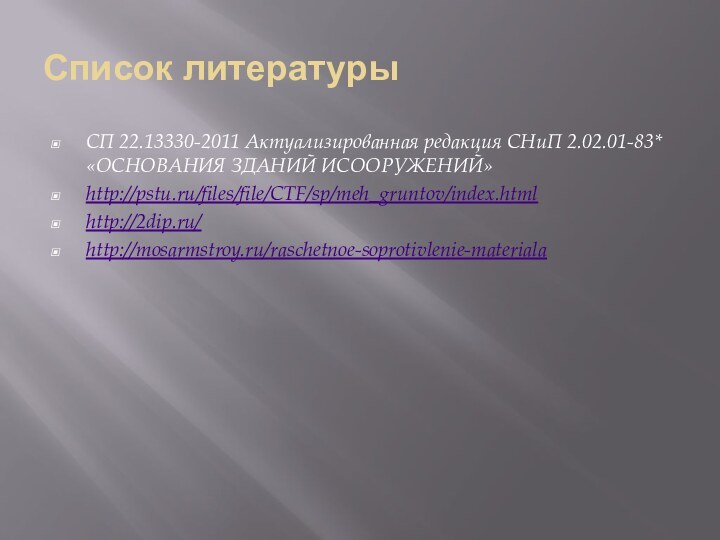 Список литературыСП 22.13330-2011 Актуализированная редакция СНиП 2.02.01-83* «ОСНОВАНИЯ ЗДАНИЙ ИСООРУЖЕНИЙ»http://pstu.ru/files/file/CTF/sp/meh_gruntov/index.htmlhttp://2dip.ru/http://mosarmstroy.ru/raschetnoe-soprotivlenie-materiala