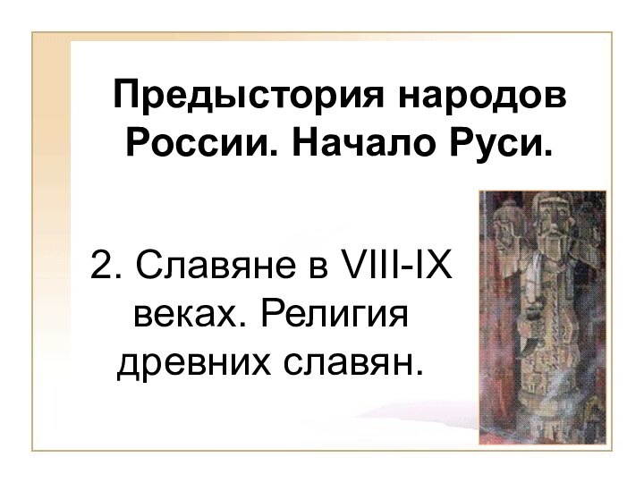 Предыстория народов России. Начало Руси.2. Славяне в VIII-IX веках. Религия древних славян.