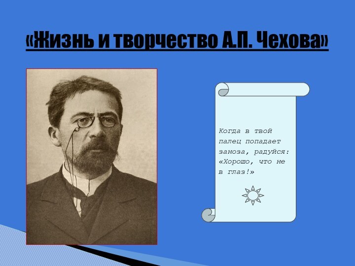 «Жизнь и творчество А.П. Чехова»Когда в твой палец попадает заноза, радуйся: «Хорошо, что не в глаз!»