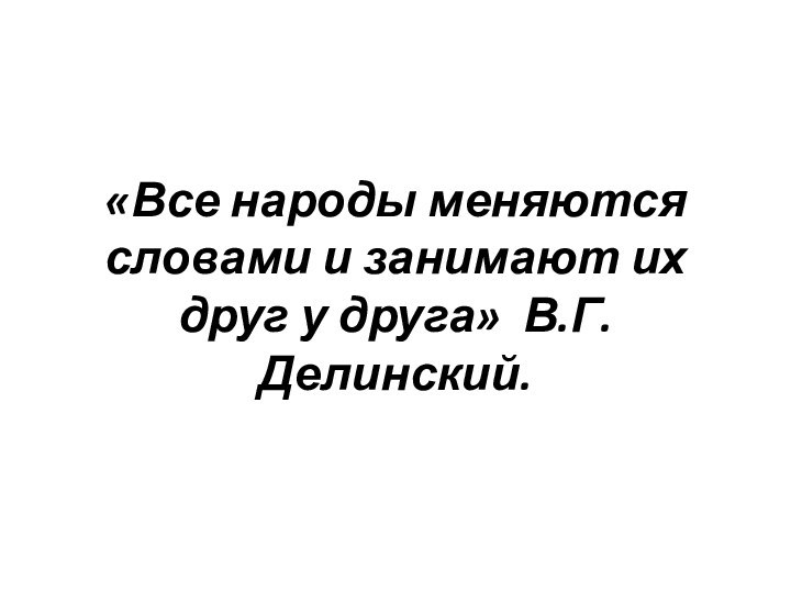 «Все народы меняются словами и занимают их друг у друга» В.Г.Делинский.