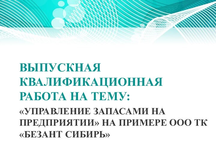 «УПРАВЛЕНИЕ ЗАПАСАМИ НА ПРЕДПРИЯТИИ» НА ПРИМЕРЕ ООО ТК «БЕЗАНТ СИБИРЬ»ВЫПУСКНАЯ КВАЛИФИКАЦИОННАЯ РАБОТА НА ТЕМУ: