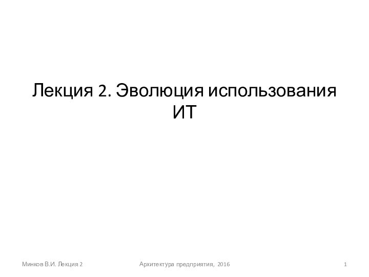 Лекция 2. Эволюция использования ИТ Минков В.И. Лекция 2Архитектура предприятия, 2016