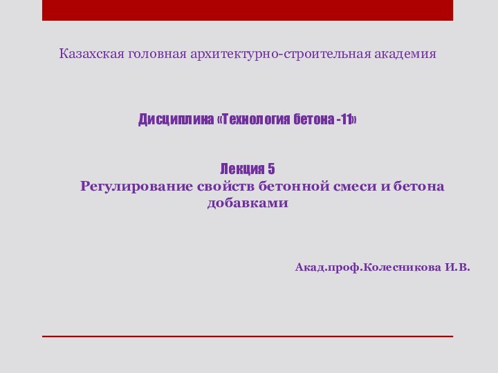 Казахская головная архитектурно-строительная академияДисциплина «Технология бетона -11»Лекция 5Регулирование свойств бетонной смеси и бетона добавкамиАкад.проф.Колесникова И.В.