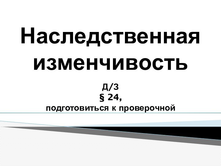 Наследственная изменчивостьД/З§ 24, подготовиться к проверочной