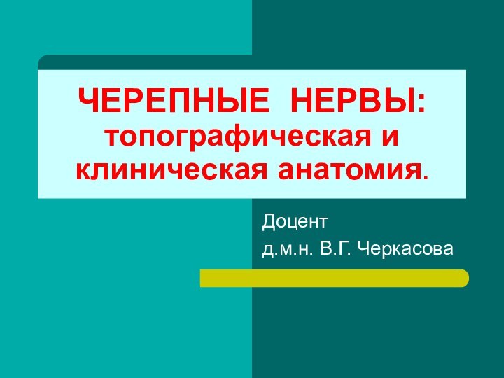 ЧЕРЕПНЫЕ НЕРВЫ: топографическая и клиническая анатомия.Доцент д.м.н. В.Г. Черкасова