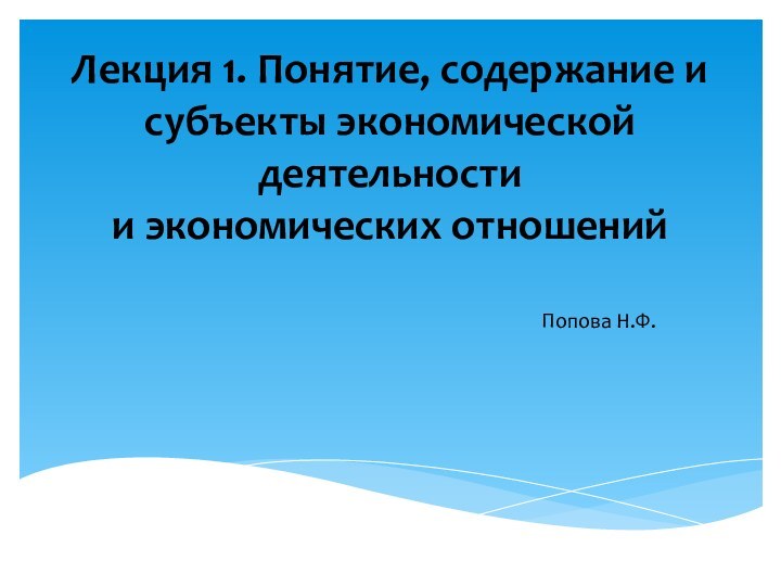 Лекция 1. Понятие, содержание и субъекты экономической деятельности  и экономических отношенийПопова Н.Ф.