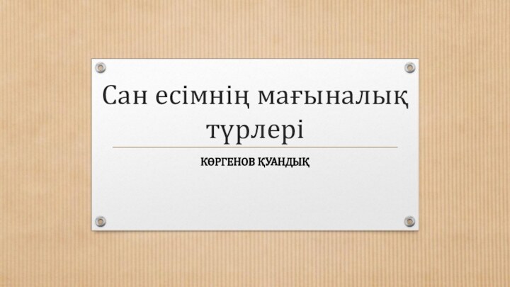 Сан есімнің мағыналық түрлеріКӨРГЕНОВ ҚУАНДЫҚ