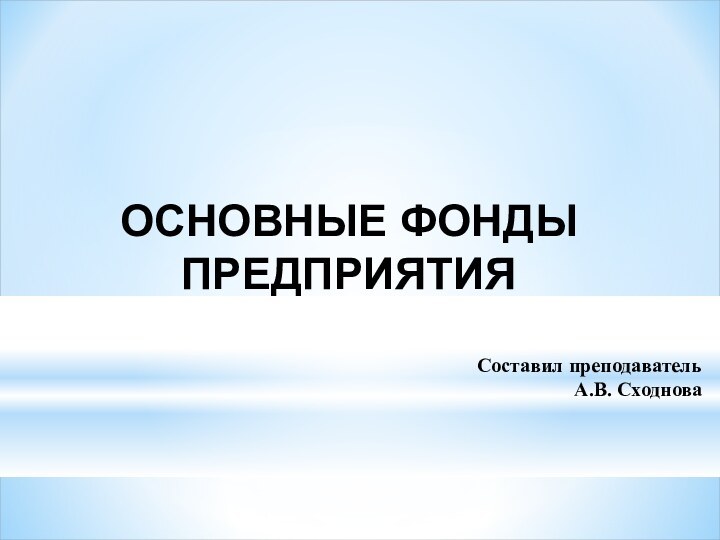 ОСНОВНЫЕ ФОНДЫ ПРЕДПРИЯТИЯСоставил преподаватель А.В. Сходнова