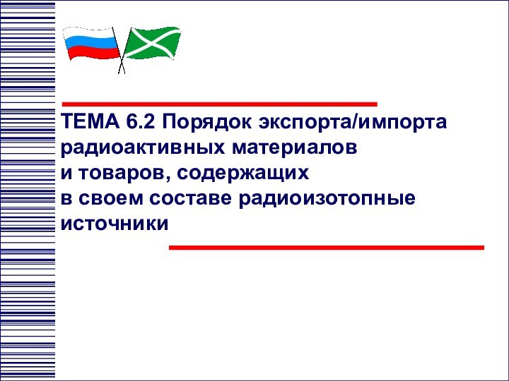 ТЕМА 6.2	Порядок экспорта/импорта радиоактивных материалов  и товаров, содержащих  в своем составе радиоизотопные источники