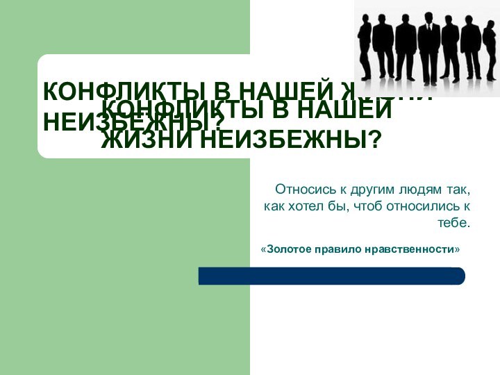 КОНФЛИКТЫ В НАШЕЙ ЖИЗНИ НЕИЗБЕЖНЫ?Относись к другим людям так, как хотел бы,