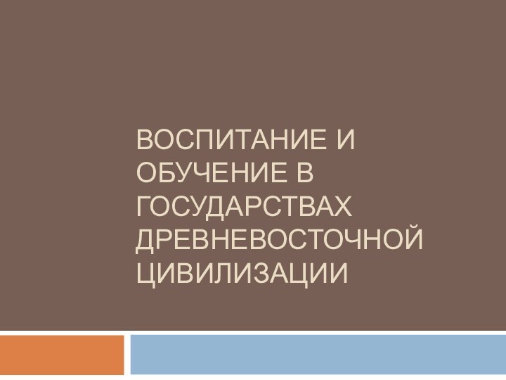 ВОСПИТАНИЕ И ОБУЧЕНИЕ В ГОСУДАРСТВАХ ДРЕВНЕВОСТОЧНОЙ ЦИВИЛИЗАЦИИ  