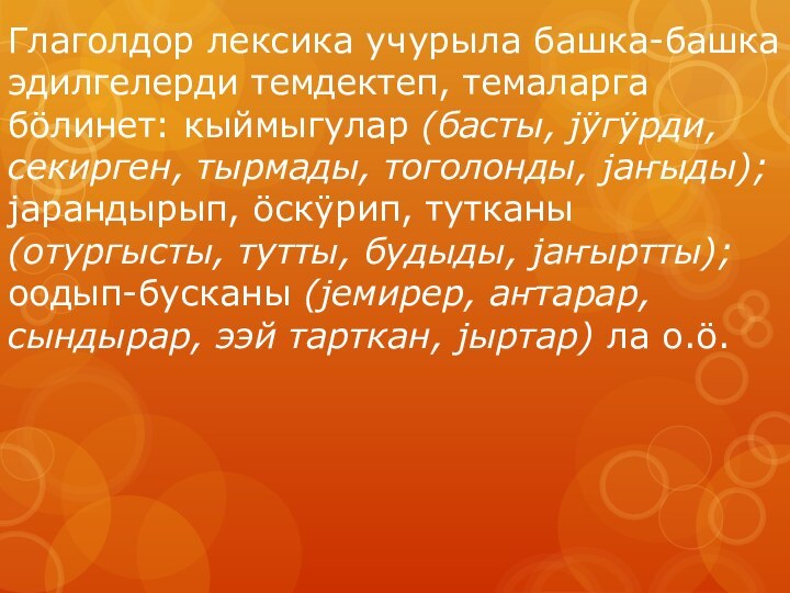 Глаголдор лексика учурыла башка-башка эдилгелерди темдектеп, темаларга бöлинет: кыймыгулар (басты, jÿгÿрди, секирген,