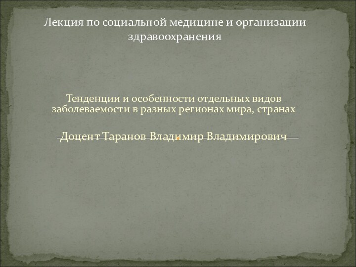 Тенденции и особенности отдельных видов заболеваемости в разных регионах мира, странахДоцент Таранов