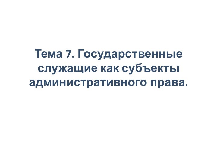 Тема 7. Государственные служащие как субъекты административного права.