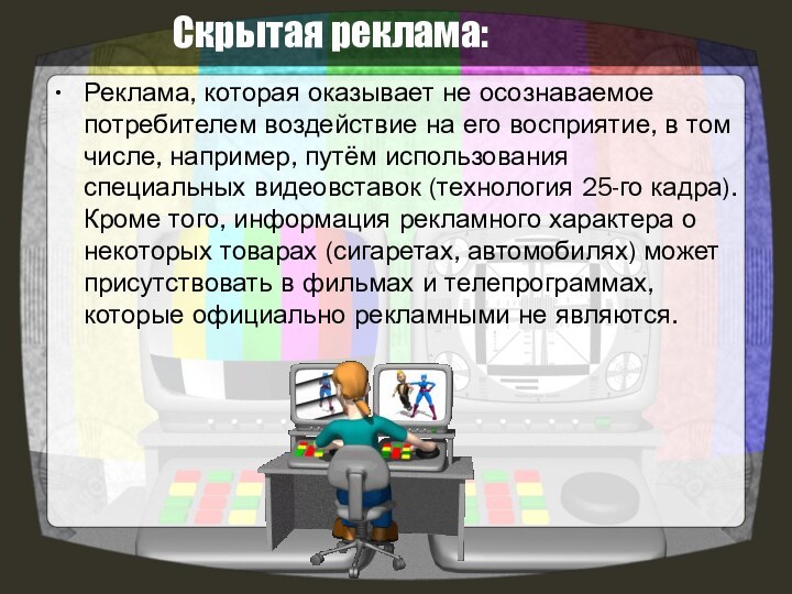 Скрытая реклама:Реклама, которая оказывает не осознаваемое потребителем воздействие на его восприятие, в