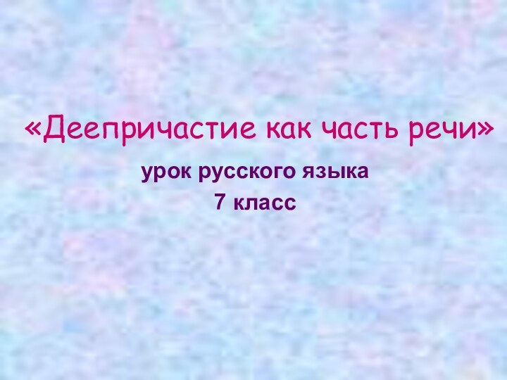 «Деепричастие как часть речи»урок русского языка7 класс