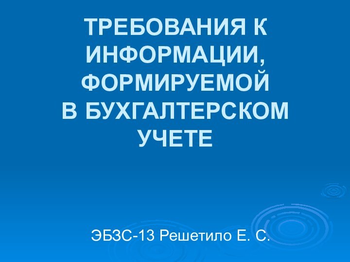 ТРЕБОВАНИЯ К ИНФОРМАЦИИ, ФОРМИРУЕМОЙ В БУХГАЛТЕРСКОМ УЧЕТЕ ЭБЗС-13 Решетило Е. С.