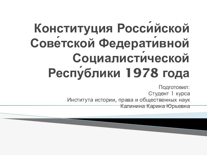 Конституция Росси́йской Сове́тской Федерати́вной Социалисти́ческой Респу́блики 1978 годаПодготовил:Студент 1 курсаИнститута истории, права