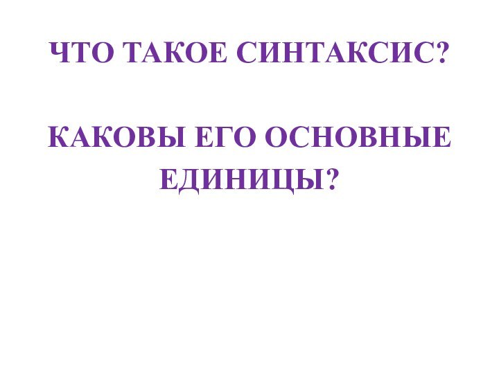 ЧТО ТАКОЕ СИНТАКСИС?КАКОВЫ ЕГО ОСНОВНЫЕ ЕДИНИЦЫ?